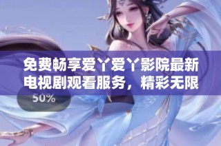 免费畅享爱丫爱丫影院最新电视剧观看服务，精彩无限不容错过