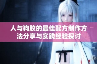 人与狗胶的最佳配方制作方法分享与实践经验探讨