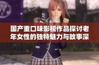 国产重口味影视作品探讨老年女性的独特魅力与故事深度