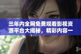 三年内全网免费观看影视资源平台大揭秘，精彩内容一网打尽