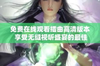 免费在线观看插曲高清版本 享受无缝视听盛宴的最佳选择