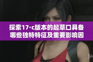 探索17·c版本的起草口具备哪些独特特征及重要影响因素
