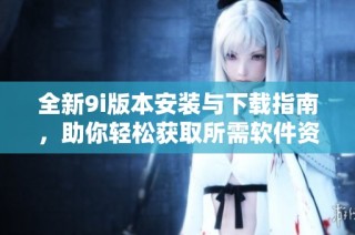 全新9i版本安装与下载指南，助你轻松获取所需软件资源