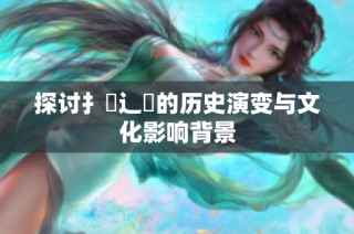 探讨扌喿辶畐的历史演变与文化影响背景