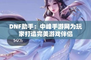 DNF助手：中峰手游网为玩家打造完美游戏伴侣
