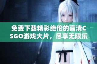 免费下载精彩绝伦的高清CSGO游戏大片，尽享无限乐趣与刺激体验