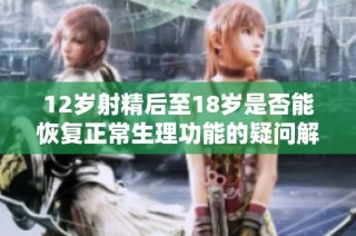 12岁射精后至18岁是否能恢复正常生理功能的疑问解析