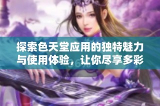 探索色天堂应用的独特魅力与使用体验，让你尽享多彩生活乐趣