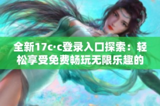 全新17c·c登录入口探索：轻松享受免费畅玩无限乐趣的方法