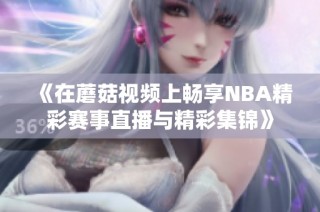 《在蘑菇视频上畅享NBA精彩赛事直播与精彩集锦》