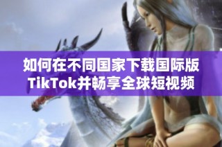 如何在不同国家下载国际版TikTok并畅享全球短视频乐趣