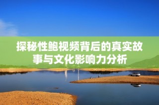 探秘性鲍视频背后的真实故事与文化影响力分析