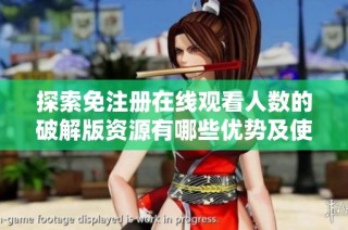 探索免注册在线观看人数的破解版资源有哪些优势及使用体验分析