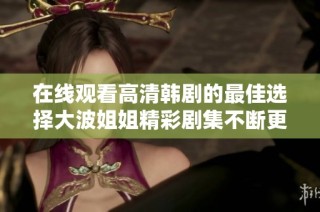 在线观看高清韩剧的最佳选择大波姐姐精彩剧集不断更新
