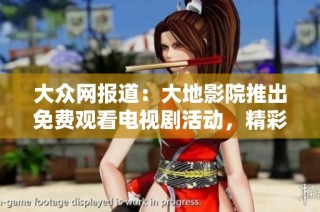 大众网报道：大地影院推出免费观看电视剧活动，精彩纷呈引发热议