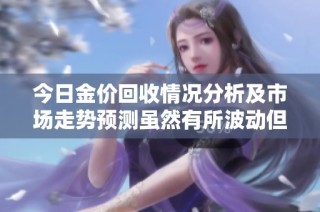 今日金价回收情况分析及市场走势预测虽然有所波动但仍具吸引力