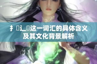 扌喿辶畐这一词汇的具体含义及其文化背景解析