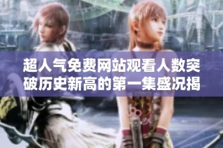 超人气免费网站观看人数突破历史新高的第一集盛况揭秘