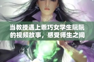 当教授遇上乖巧女学生阮阮的视频故事，感受师生之间复杂的情感纠葛