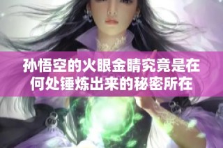 孙悟空的火眼金睛究竟是在何处锤炼出来的秘密所在