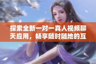 探索全新一对一真人视频聊天应用，畅享随时随地的互动体验