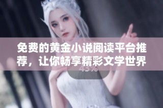 免费的黄金小说阅读平台推荐，让你畅享精彩文学世界尽在掌握之中