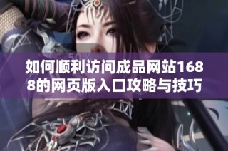 如何顺利访问成品网站1688的网页版入口攻略与技巧分享