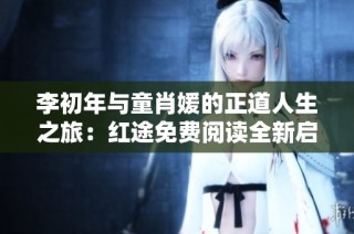 李初年与童肖媛的正道人生之旅：红途免费阅读全新启程