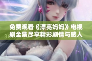 免费观看《漂亮妈妈》电视剧全集尽享精彩剧情与感人故事