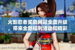 火影忍者奖励网站全面升级，带来全新福利活动和精彩内容！