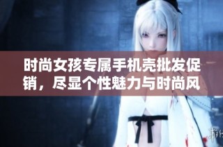时尚女孩专属手机壳批发促销，尽显个性魅力与时尚风范