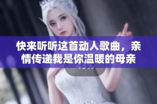 快来听听这首动人歌曲，亲情传递我是你温暖的母亲