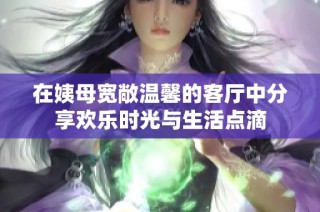 在姨母宽敞温馨的客厅中分享欢乐时光与生活点滴