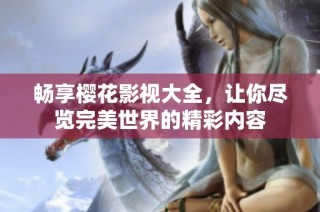 畅享樱花影视大全，让你尽览完美世界的精彩内容