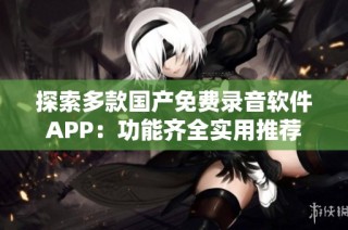 探索多款国产免费录音软件APP：功能齐全实用推荐