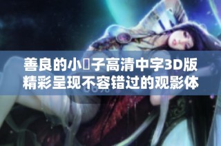 善良的小峓子高清中字3D版精彩呈现不容错过的观影体验
