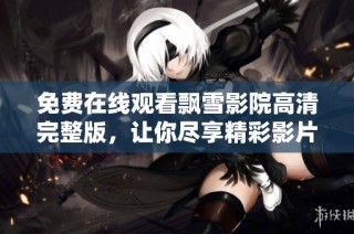 免费在线观看飘雪影院高清完整版，让你尽享精彩影片时光