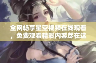 全网畅享星空视频在线观看，免费观看精彩内容尽在这里