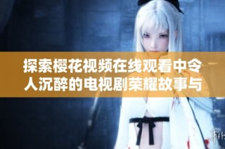 探索樱花视频在线观看中令人沉醉的电视剧荣耀故事与情感之旅