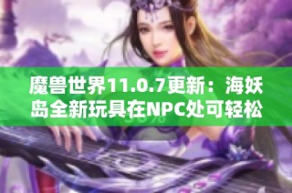 魔兽世界11.0.7更新：海妖岛全新玩具在NPC处可轻松购买