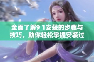 全面了解9 1安装的步骤与技巧，助你轻松掌握安装过程