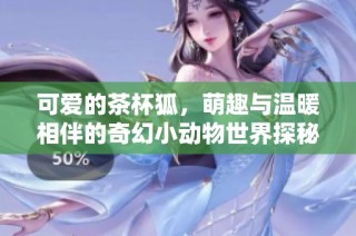 可爱的茶杯狐，萌趣与温暖相伴的奇幻小动物世界探秘