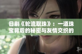 日剧《轮流取珠》：一道珠宝背后的秘密与友情交织的故事