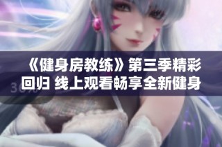 《健身房教练》第三季精彩回归 线上观看畅享全新健身旅程