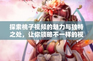 探索桃子视频的魅力与独特之处，让你领略不一样的视听体验