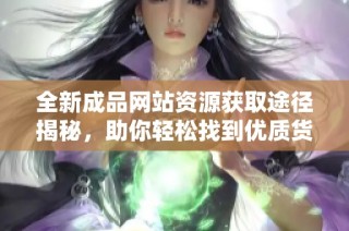 全新成品网站资源获取途径揭秘，助你轻松找到优质货源