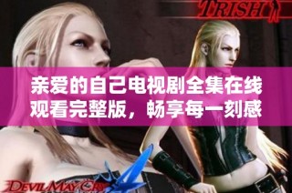 亲爱的自己电视剧全集在线观看完整版，畅享每一刻感人瞬间