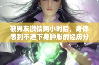 被男友激情两小时后，身体感到不适下身肿胀的经历分享