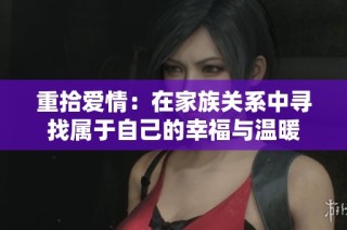 重拾爱情：在家族关系中寻找属于自己的幸福与温暖