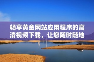畅享黄金网站应用程序的高清视频下载，让您随时随地欣赏精彩内容